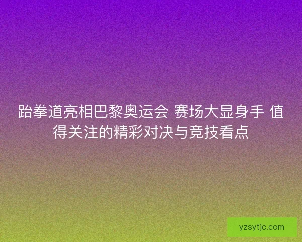 跆拳道亮相巴黎奥运会 赛场大显身手 值得关注的精彩对决与竞技看点 跆拳道亮相巴黎奥运会 赛场大显身手 值得关注的精彩对决与竞技看点