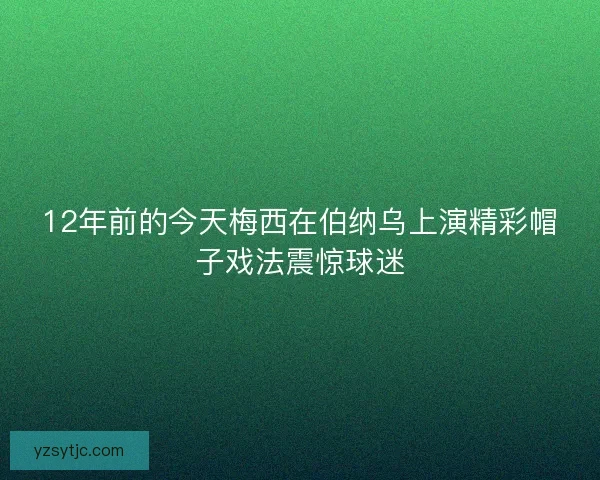 12年前的今天梅西在伯纳乌上演精彩帽子戏法震惊球迷