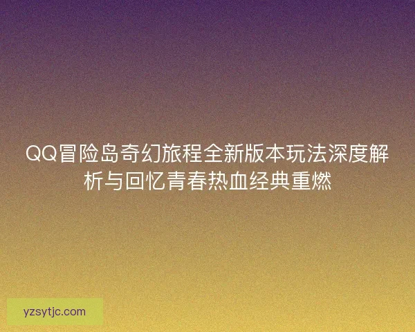QQ冒险岛奇幻旅程全新版本玩法深度解析与回忆青春热血经典重燃