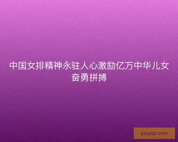 中国女排精神永驻人心激励亿万中华儿女奋勇拼搏