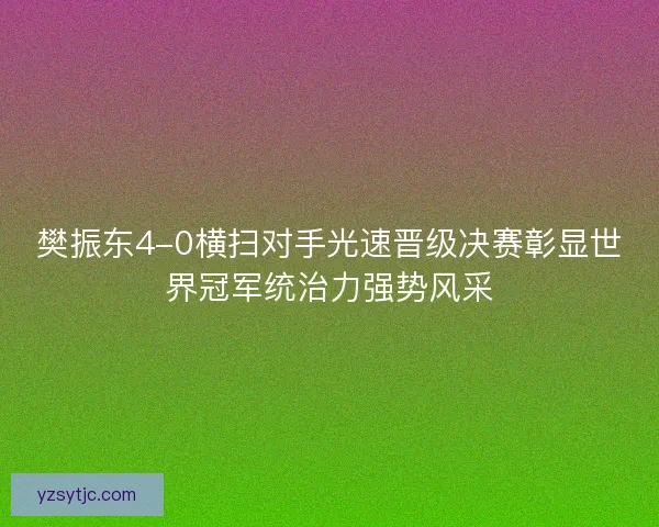 樊振东4-0横扫对手光速晋级决赛彰显世界冠军统治力强势风采