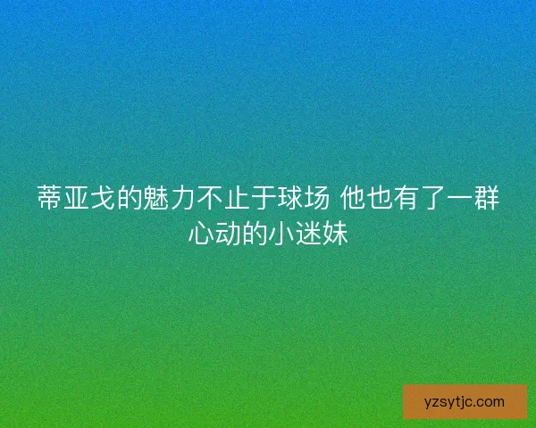 蒂亚戈的魅力不止于球场 他也有了一群心动的小迷妹