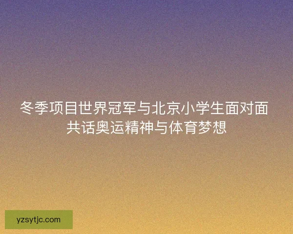 冬季项目世界冠军与北京小学生面对面 共话奥运精神与体育梦想 冬季项目世界冠军与北京小学生面对面 共话奥运精神与体育梦想