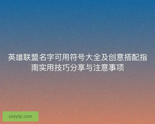 英雄联盟名字可用符号大全及创意搭配指南实用技巧分享与注意事项 英雄联盟名字可用符号大全及创意搭配指南实用技巧分享与注意事项