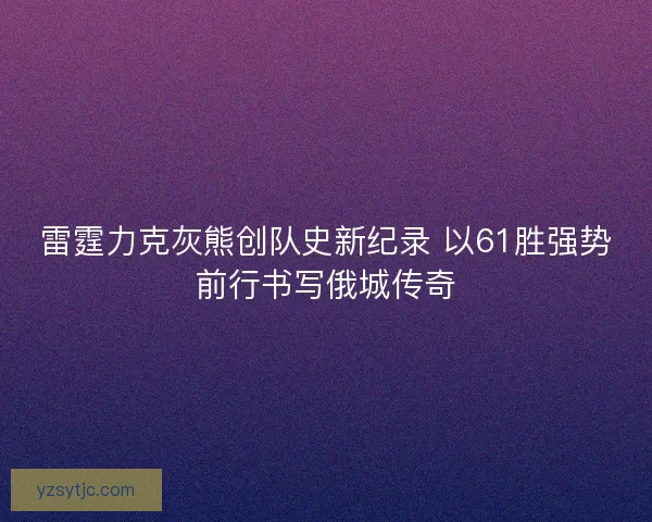 雷霆力克灰熊创队史新纪录 以61胜强势前行书写俄城传奇
