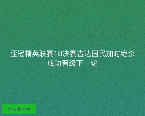 亚冠精英联赛18决赛吉达国民加时绝杀成功晋级下一轮 亚冠精英联赛18决赛吉达国民加时绝杀成功晋级下一轮