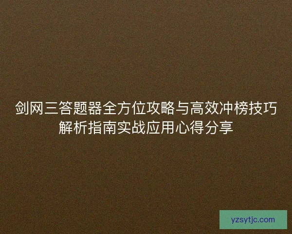 剑网三答题器全方位攻略与高效冲榜技巧解析指南实战应用心得分享 剑网三答题器全方位攻略与高效冲榜技巧解析指南实战应用心得分享