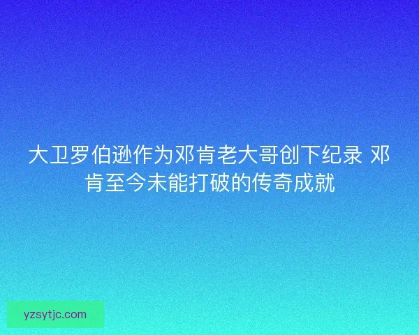 大卫罗伯逊作为邓肯老大哥创下纪录 邓肯至今未能打破的传奇成就 大卫罗伯逊作为邓肯老大哥创下纪录 邓肯至今未能打破的传奇成就