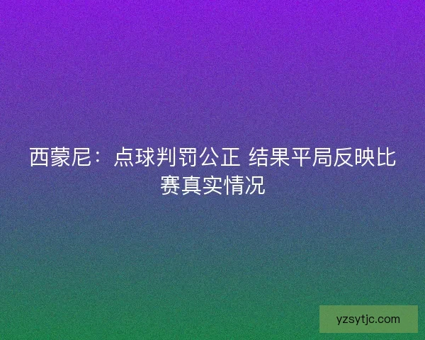 西蒙尼:点球判罚公正 结果平局反映比赛真实情况 西蒙尼:点球判罚公正 结果平局反映比赛真实情况