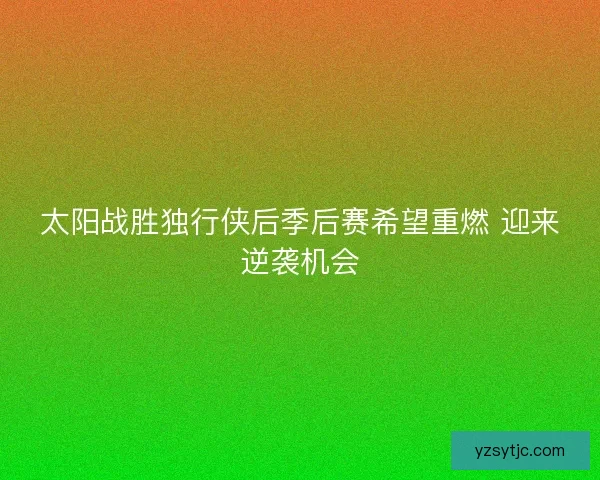 太阳战胜独行侠后季后赛希望重燃 迎来逆袭机会 太阳战胜独行侠后季后赛希望重燃 迎来逆袭机会