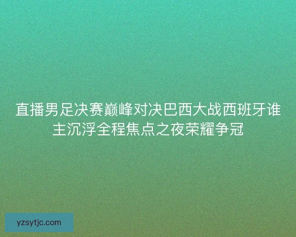 直播男足决赛巅峰对决巴西大战西班牙谁主沉浮全程焦点之夜荣耀争冠