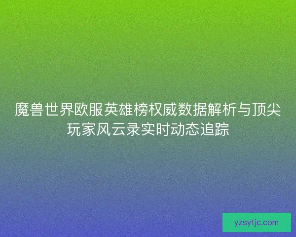 魔兽世界欧服英雄榜权威数据解析与顶尖玩家风云录实时动态追踪 魔兽世界欧服英雄榜权威数据解析与顶尖玩家风云录实时动态追踪