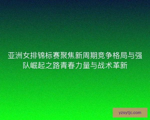 亚洲女排锦标赛聚焦新周期竞争格局与强队崛起之路青春力量与战术革新 亚洲女排锦标赛聚焦新周期竞争格局与强队崛起之路青春力量与战术革新