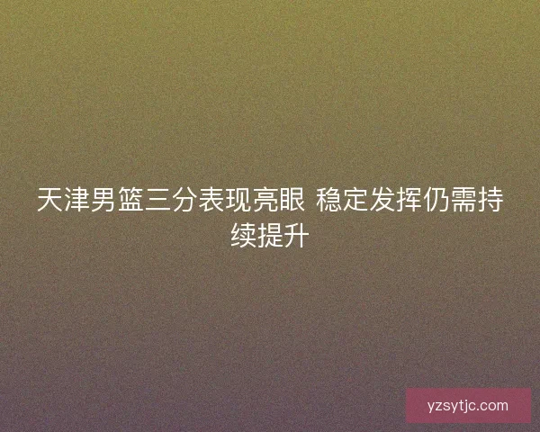 天津男篮三分表现亮眼 稳定发挥仍需持续提升 天津男篮三分表现亮眼 稳定发挥仍需持续提升