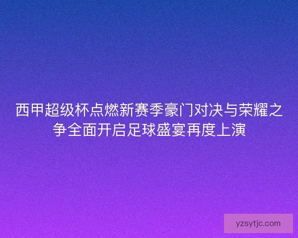 西甲超级杯点燃新赛季豪门对决与荣耀之争全面开启足球盛宴再度上演