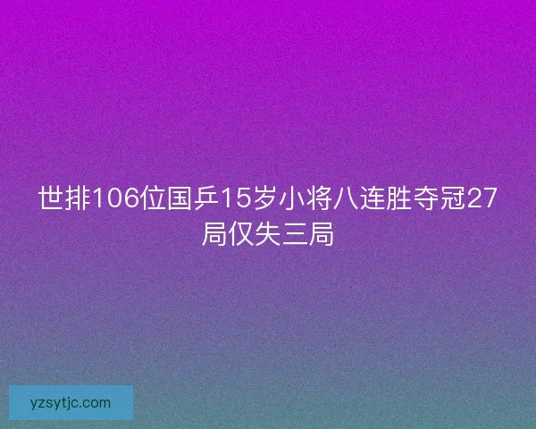 世排106位国乒15岁小将八连胜夺冠27局仅失三局