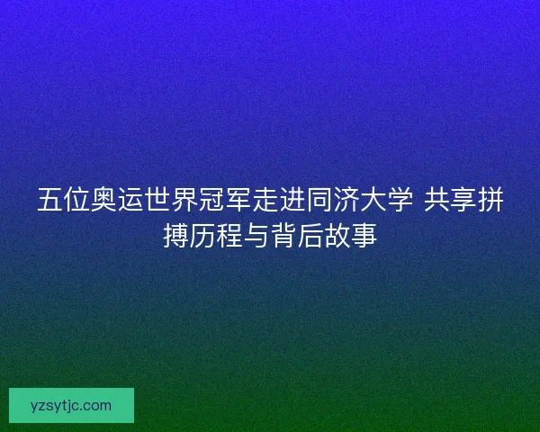 五位奥运世界冠军走进同济大学 共享拼搏历程与背后故事