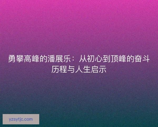勇攀高峰的潘展乐：从初心到顶峰的奋斗历程与人生启示