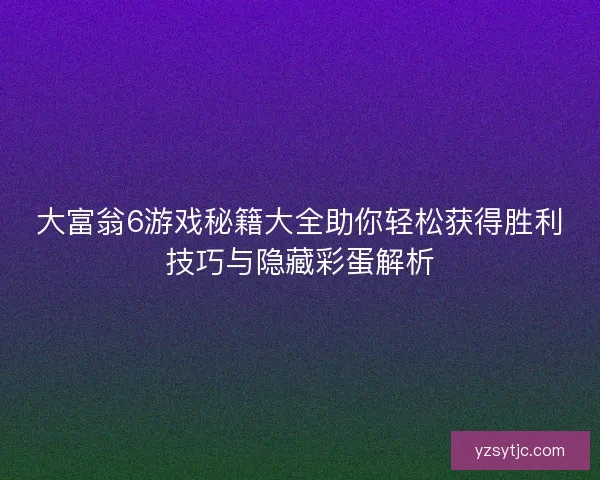 大富翁6游戏秘籍大全助你轻松获得胜利技巧与隐藏彩蛋解析