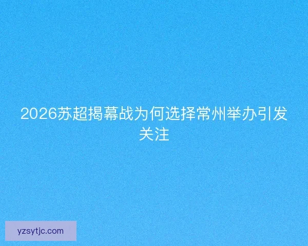 2026苏超揭幕战为何选择常州举办引发关注