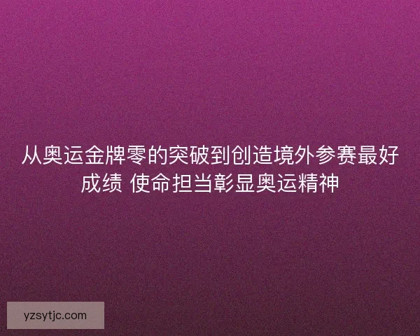 从奥运金牌零的突破到创造境外参赛最好成绩 使命担当彰显奥运精神