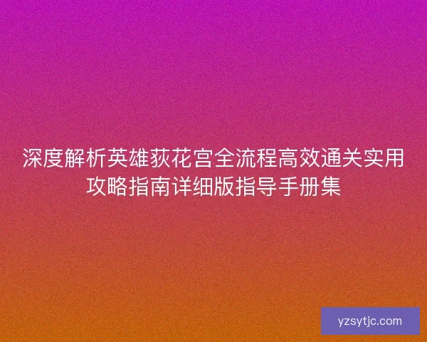 深度解析英雄荻花宫全流程高效通关实用攻略指南详细版指导手册集