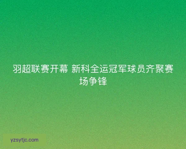 羽超联赛开幕 新科全运冠军球员齐聚赛场争锋 羽超联赛开幕 新科全运冠军球员齐聚赛场争锋
