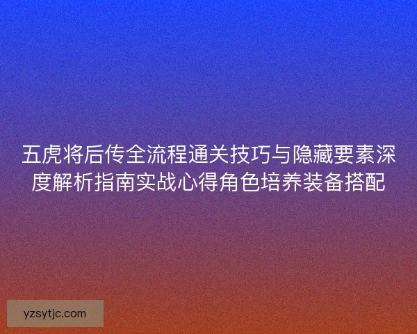 五虎将后传全流程通关技巧与隐藏要素深度解析指南实战心得角色培养装备搭配 五虎将后传全流程通关技巧与隐藏要素深度解析指南实战心得角色培养装备搭配