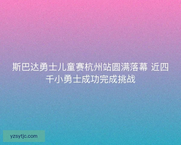 斯巴达勇士儿童赛杭州站圆满落幕 近四千小勇士成功完成挑战
