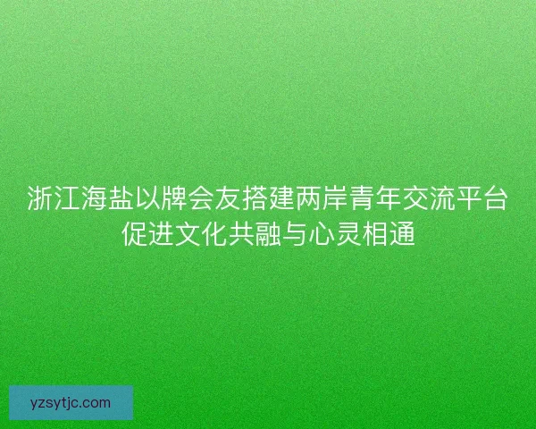 浙江海盐以牌会友搭建两岸青年交流平台促进文化共融与心灵相通 浙江海盐以牌会友搭建两岸青年交流平台促进文化共融与心灵相通